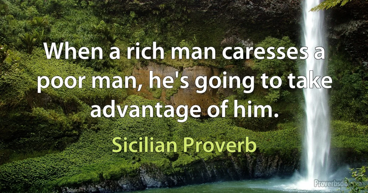 When a rich man caresses a poor man, he's going to take advantage of him. (Sicilian Proverb)