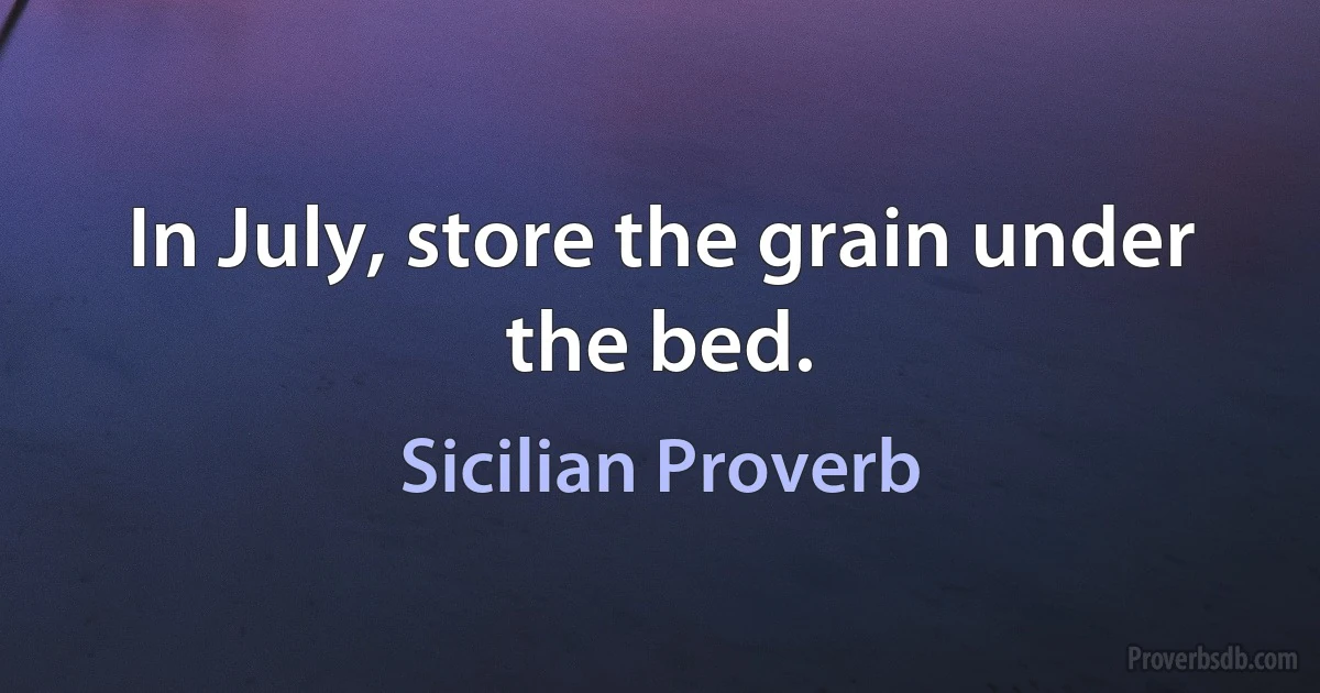 In July, store the grain under the bed. (Sicilian Proverb)