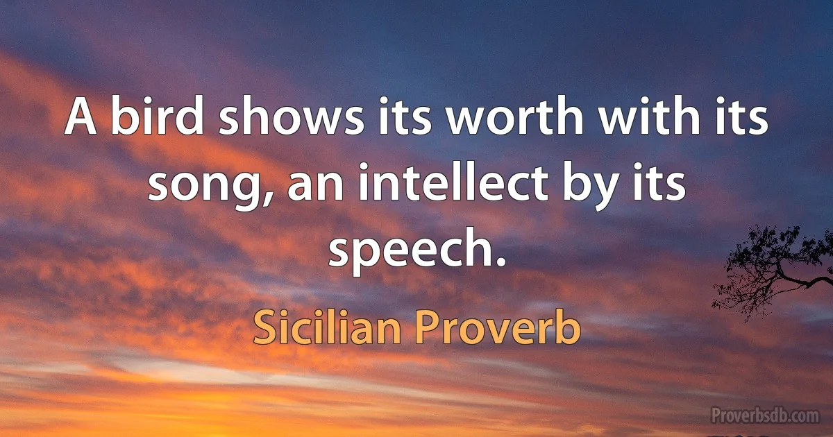 A bird shows its worth with its song, an intellect by its speech. (Sicilian Proverb)