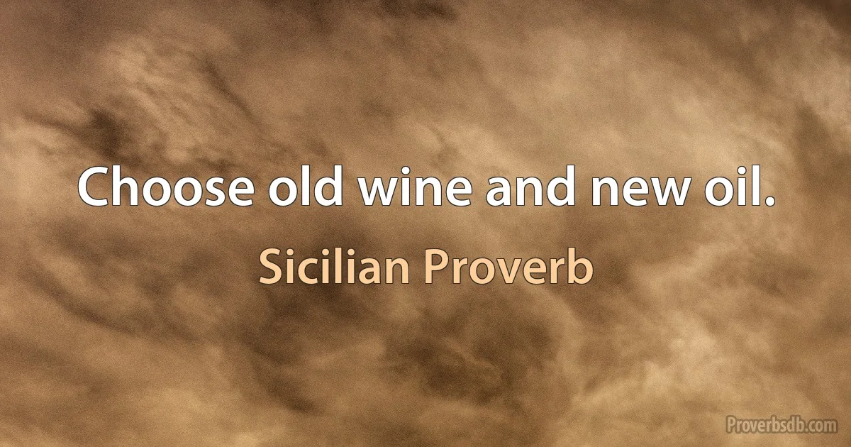 Choose old wine and new oil. (Sicilian Proverb)