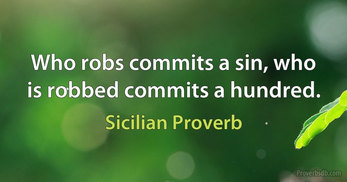 Who robs commits a sin, who is robbed commits a hundred. (Sicilian Proverb)