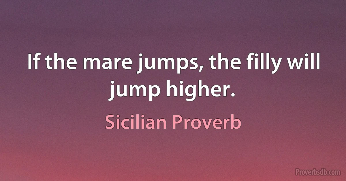 If the mare jumps, the filly will jump higher. (Sicilian Proverb)