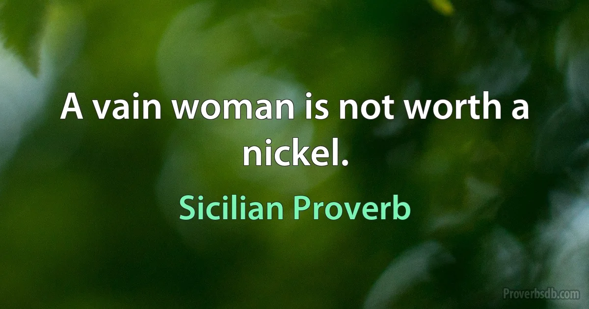 A vain woman is not worth a nickel. (Sicilian Proverb)