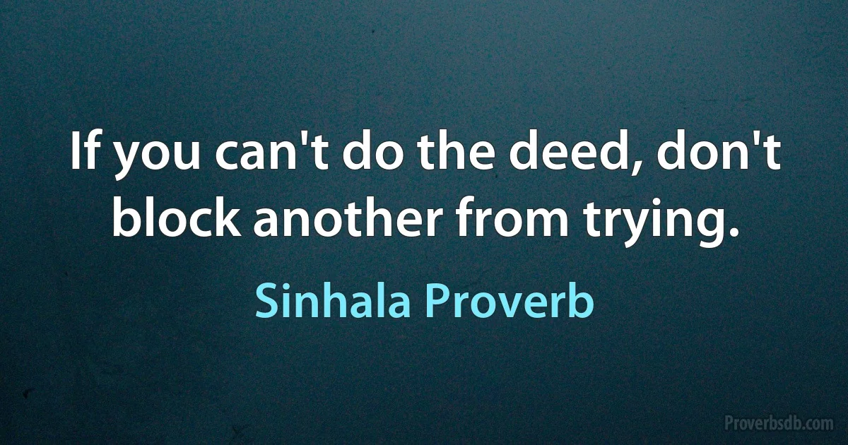 If you can't do the deed, don't block another from trying. (Sinhala Proverb)