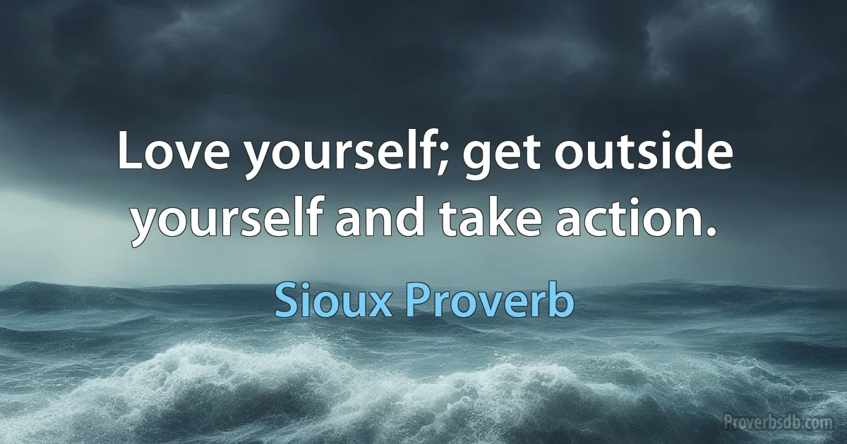 Love yourself; get outside yourself and take action. (Sioux Proverb)