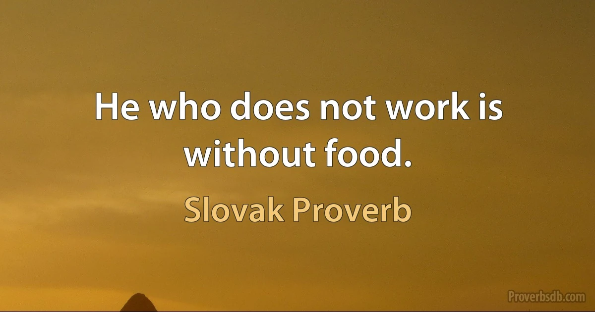 He who does not work is without food. (Slovak Proverb)