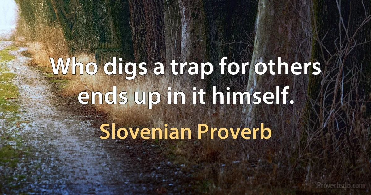 Who digs a trap for others ends up in it himself. (Slovenian Proverb)