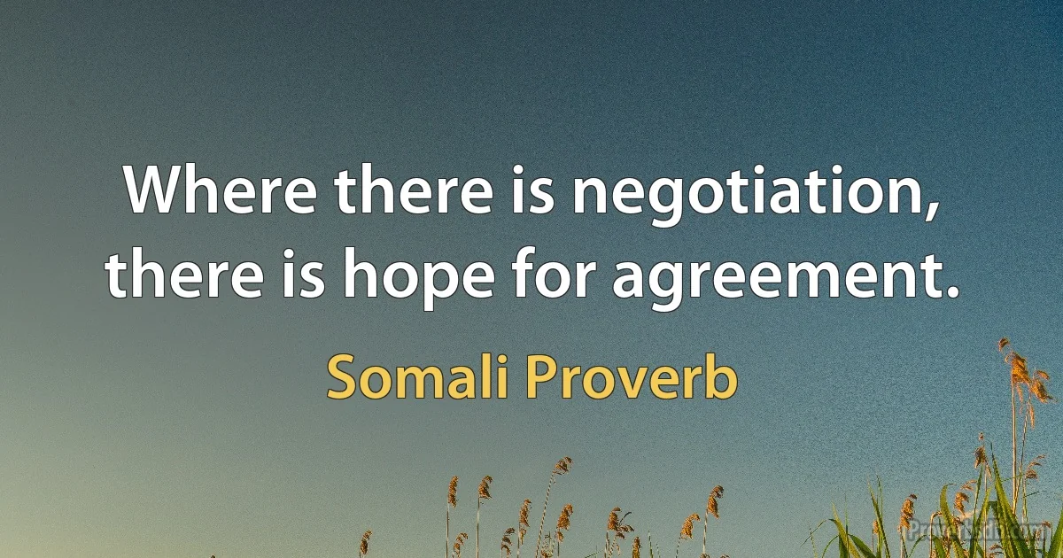 Where there is negotiation, there is hope for agreement. (Somali Proverb)