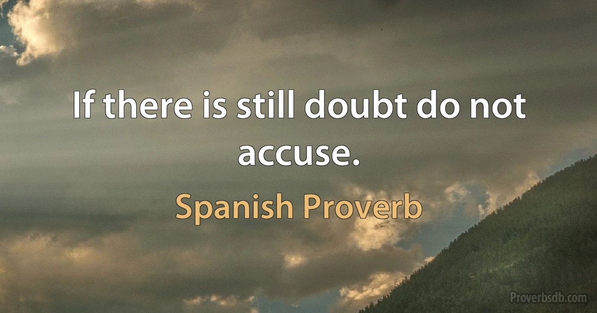 If there is still doubt do not accuse. (Spanish Proverb)