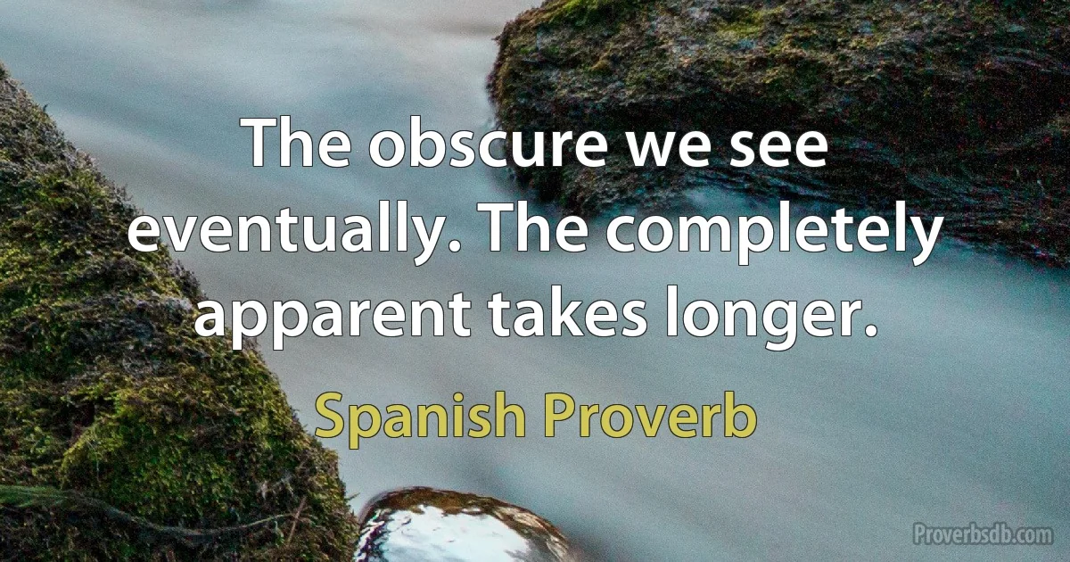 The obscure we see eventually. The completely apparent takes longer. (Spanish Proverb)