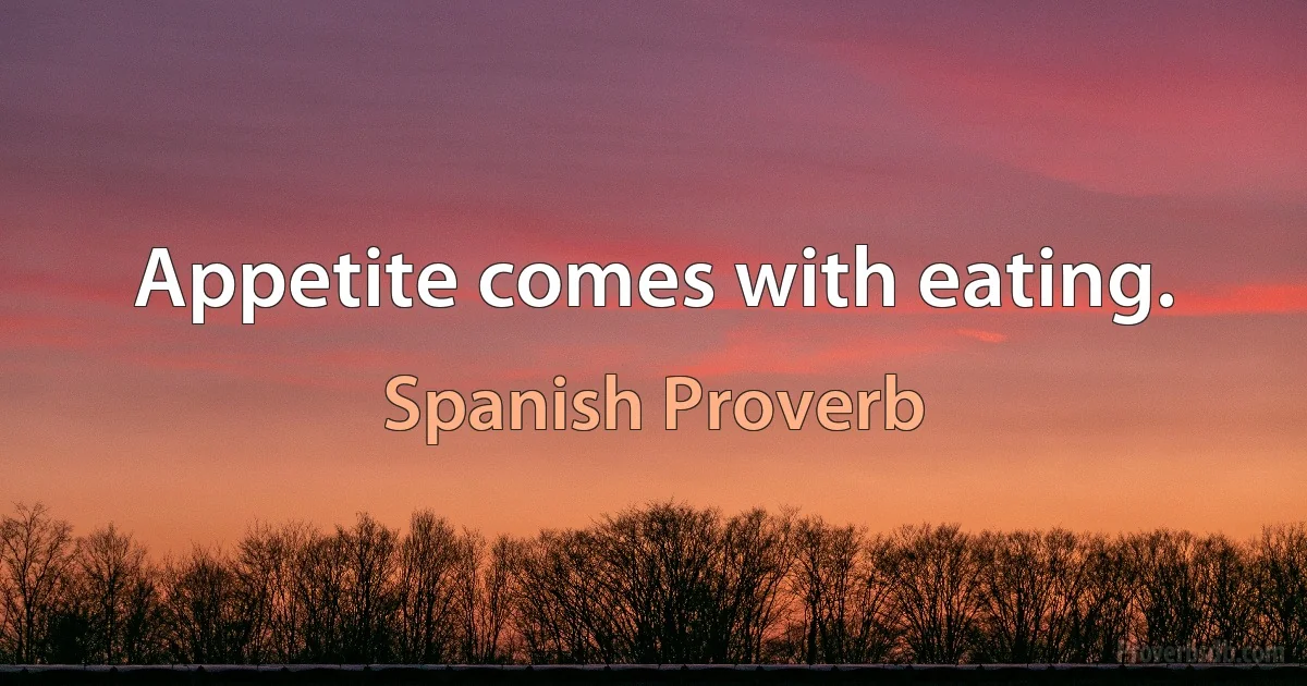 Appetite comes with eating. (Spanish Proverb)