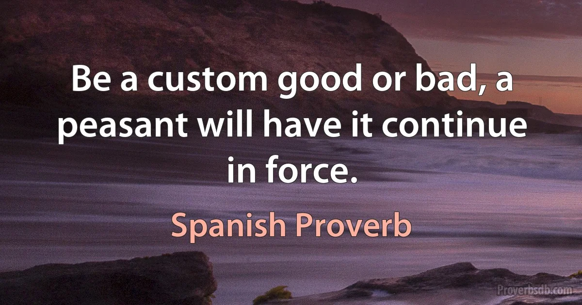 Be a custom good or bad, a peasant will have it continue in force. (Spanish Proverb)