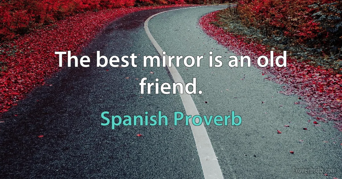 The best mirror is an old friend. (Spanish Proverb)