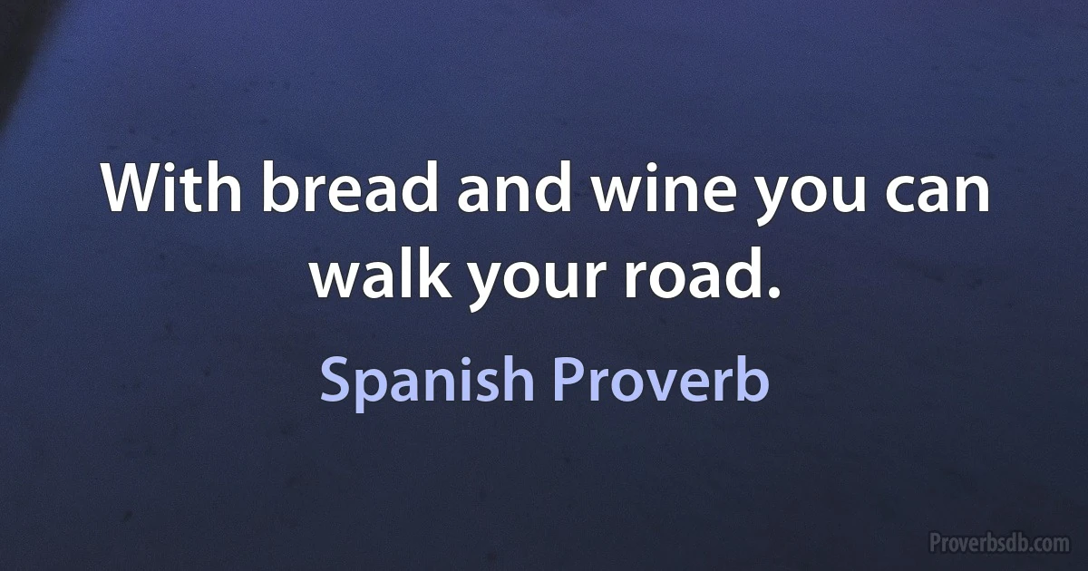 With bread and wine you can walk your road. (Spanish Proverb)