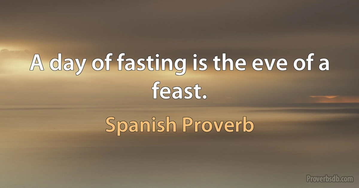 A day of fasting is the eve of a feast. (Spanish Proverb)