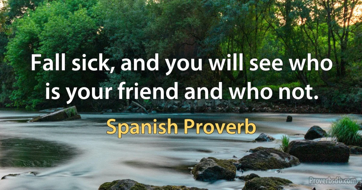 Fall sick, and you will see who is your friend and who not. (Spanish Proverb)