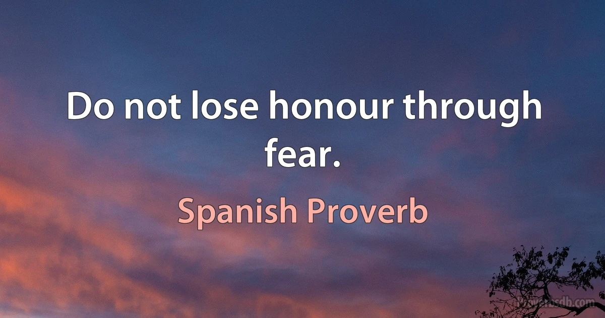 Do not lose honour through fear. (Spanish Proverb)