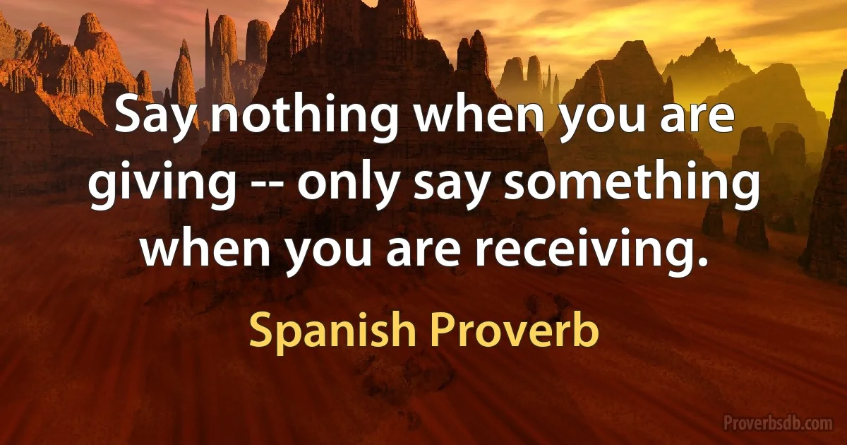 Say nothing when you are giving -- only say something when you are receiving. (Spanish Proverb)