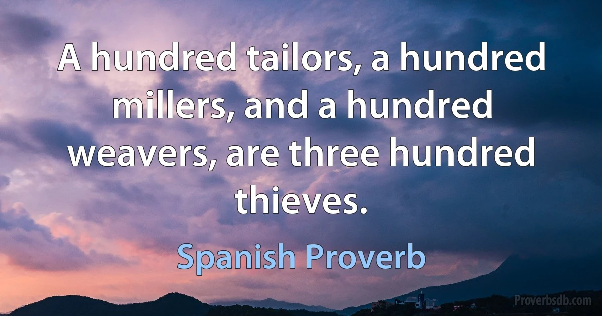 A hundred tailors, a hundred millers, and a hundred weavers, are three hundred thieves. (Spanish Proverb)