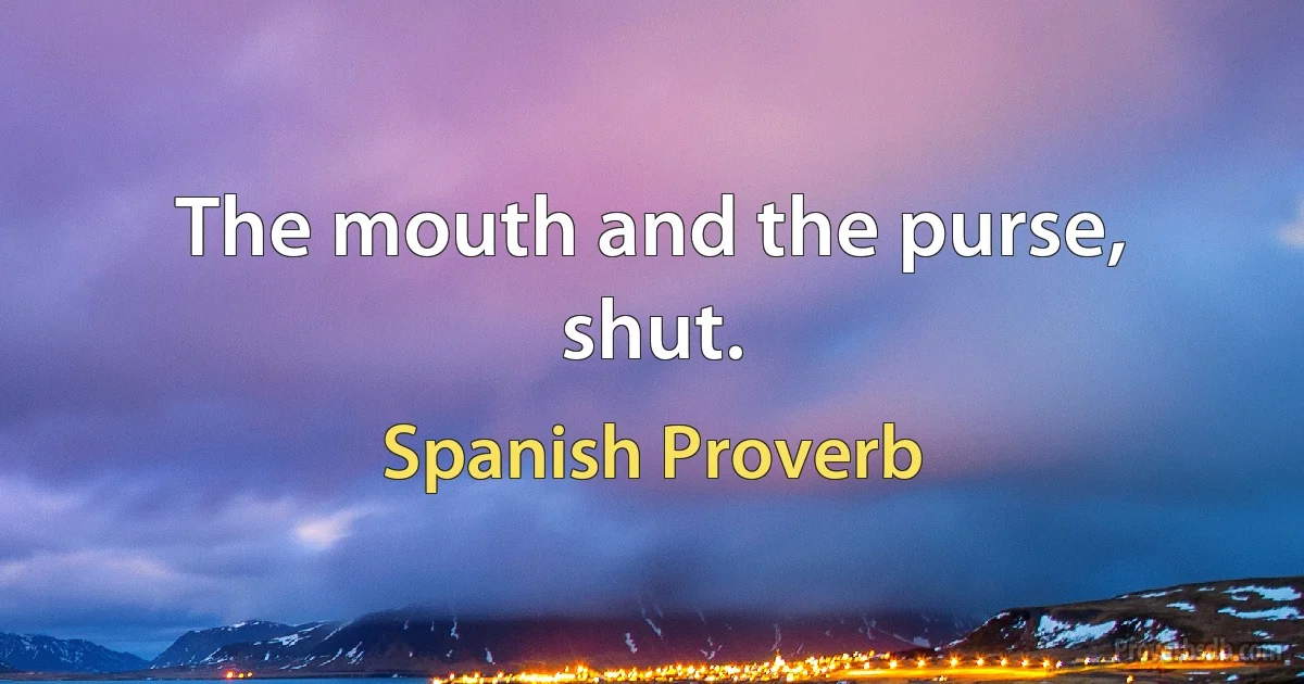 The mouth and the purse, shut. (Spanish Proverb)