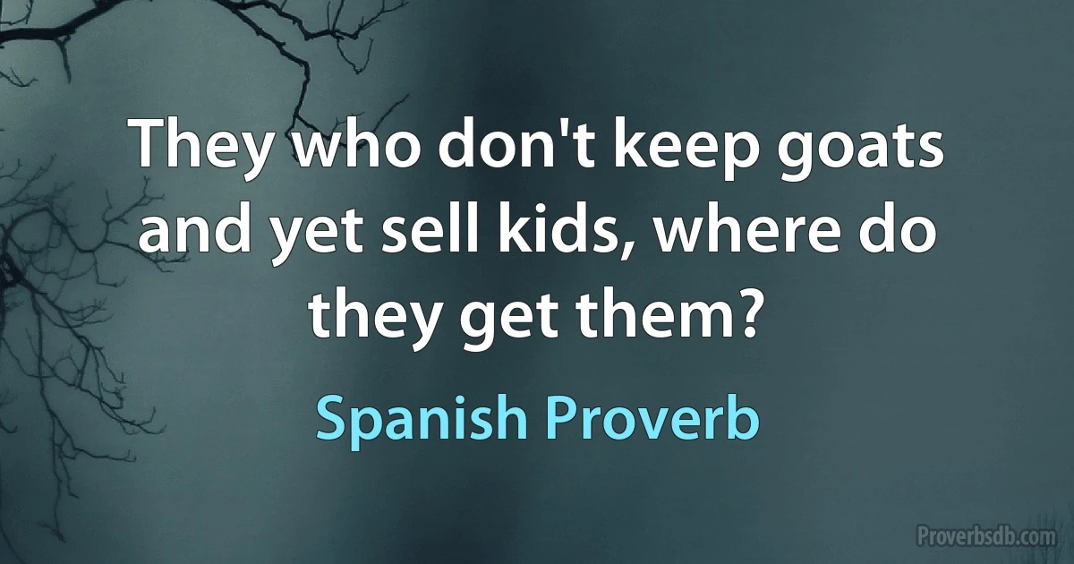 They who don't keep goats and yet sell kids, where do they get them? (Spanish Proverb)