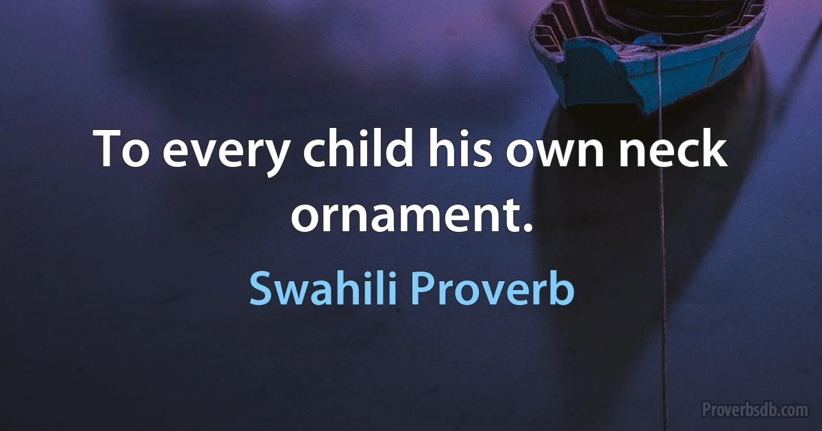 To every child his own neck ornament. (Swahili Proverb)