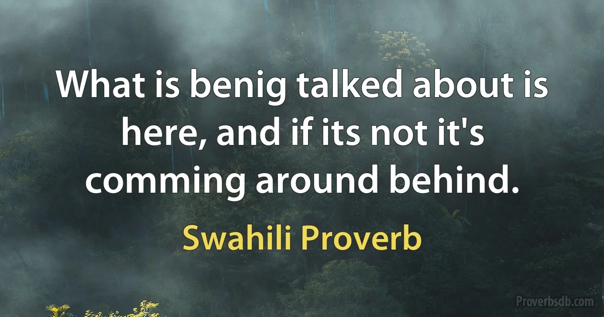 What is benig talked about is here, and if its not it's comming around behind. (Swahili Proverb)