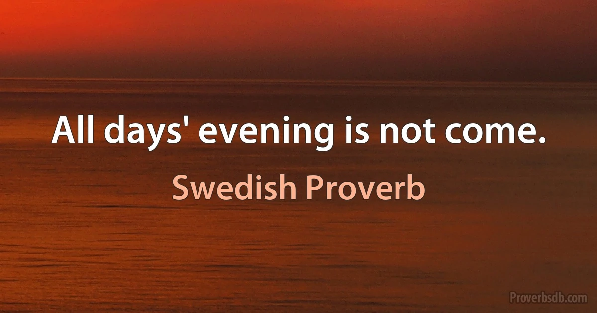 All days' evening is not come. (Swedish Proverb)