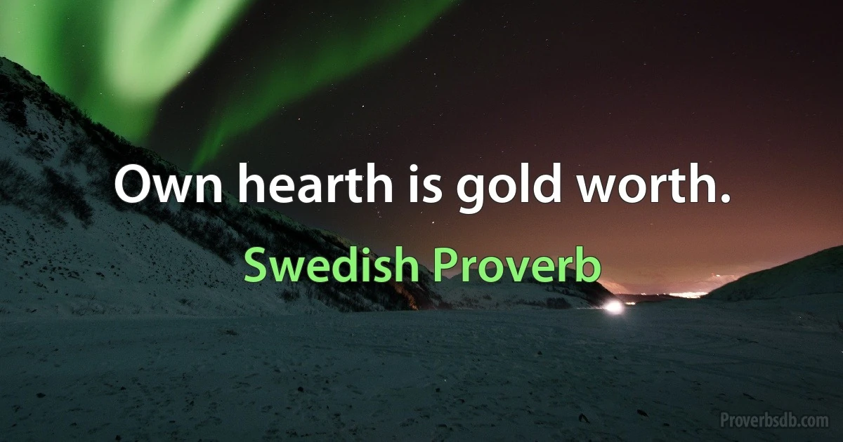 Own hearth is gold worth. (Swedish Proverb)