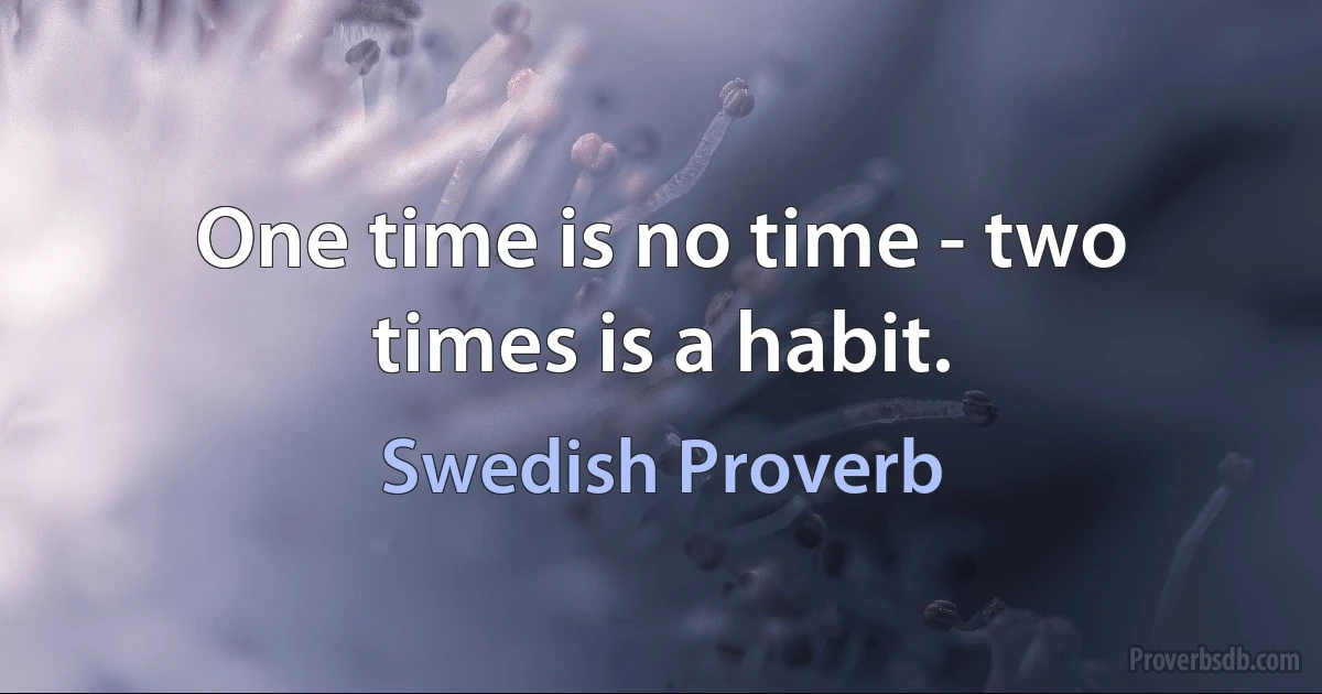 One time is no time - two times is a habit. (Swedish Proverb)