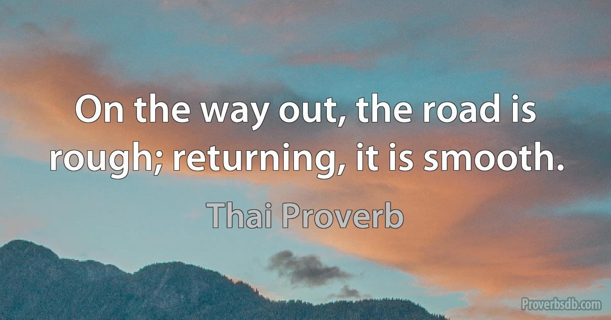 On the way out, the road is rough; returning, it is smooth. (Thai Proverb)