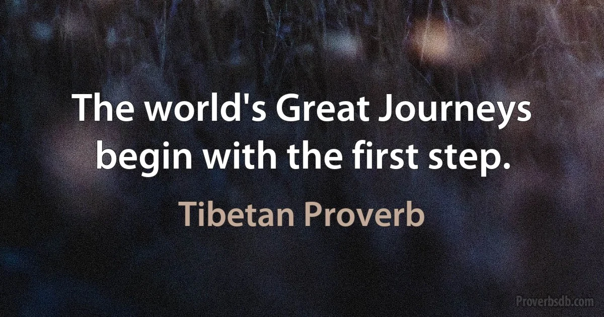 The world's Great Journeys begin with the first step. (Tibetan Proverb)