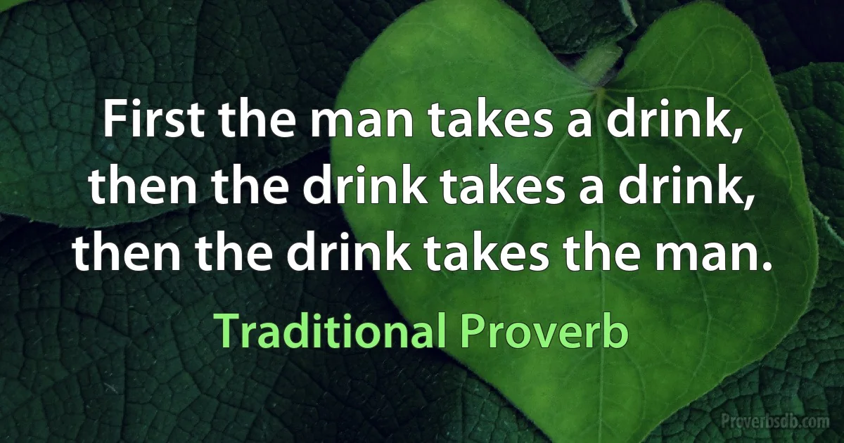 First the man takes a drink, then the drink takes a drink, then the drink takes the man. (Traditional Proverb)