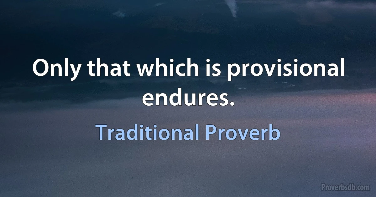 Only that which is provisional endures. (Traditional Proverb)