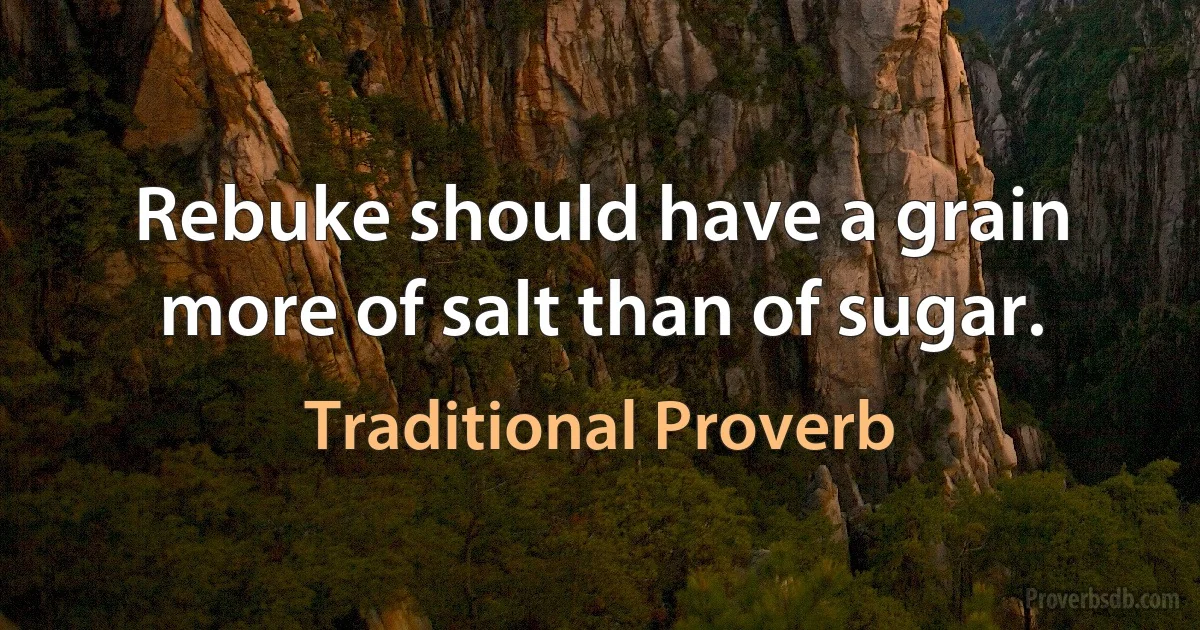 Rebuke should have a grain more of salt than of sugar. (Traditional Proverb)