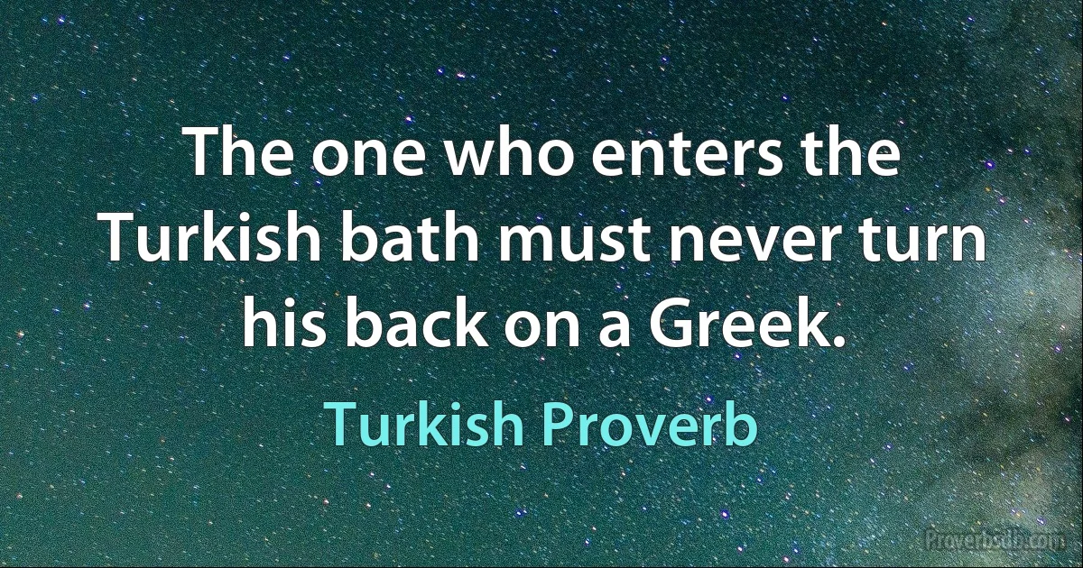 The one who enters the Turkish bath must never turn his back on a Greek. (Turkish Proverb)