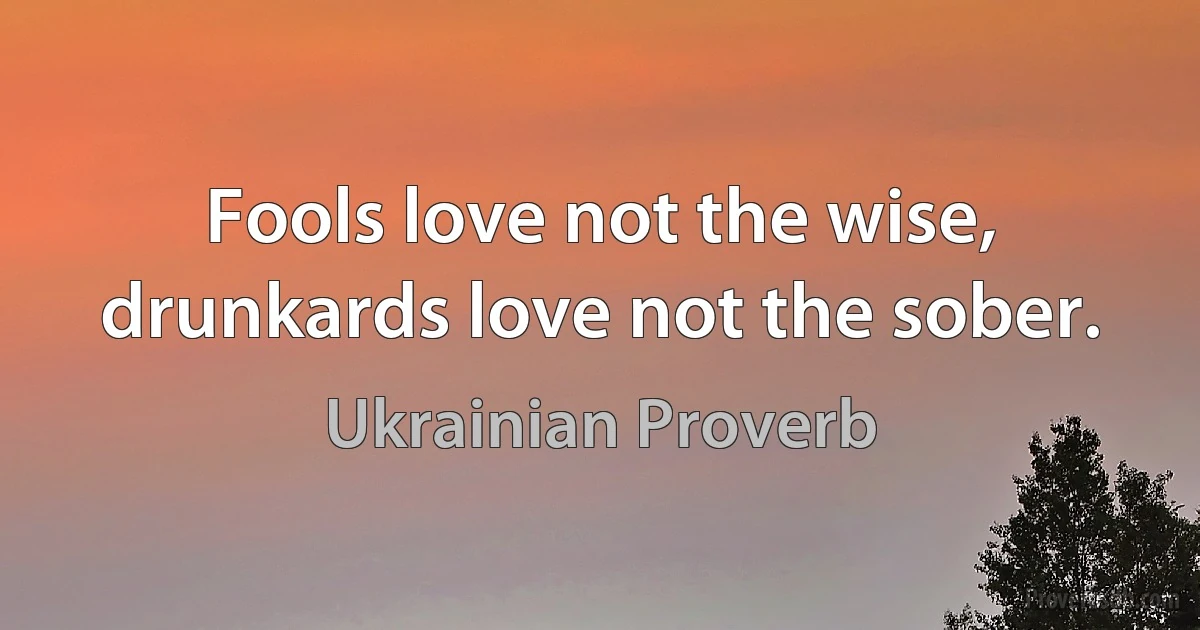 Fools love not the wise, drunkards love not the sober. (Ukrainian Proverb)