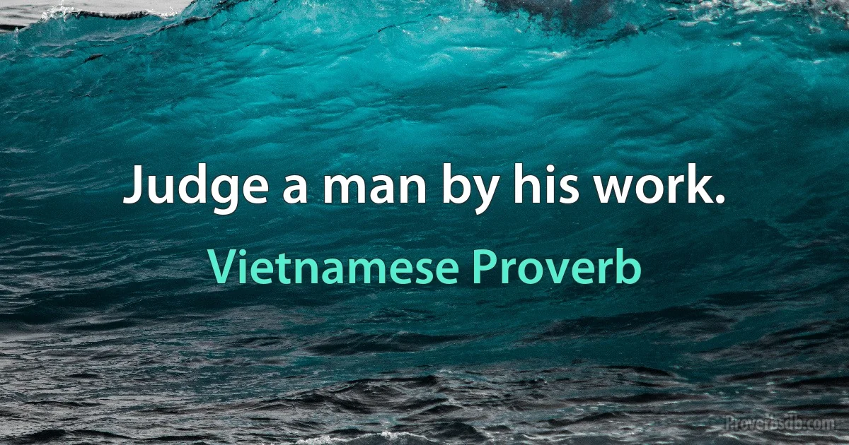 Judge a man by his work. (Vietnamese Proverb)