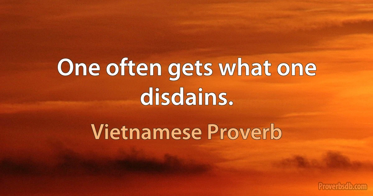 One often gets what one disdains. (Vietnamese Proverb)