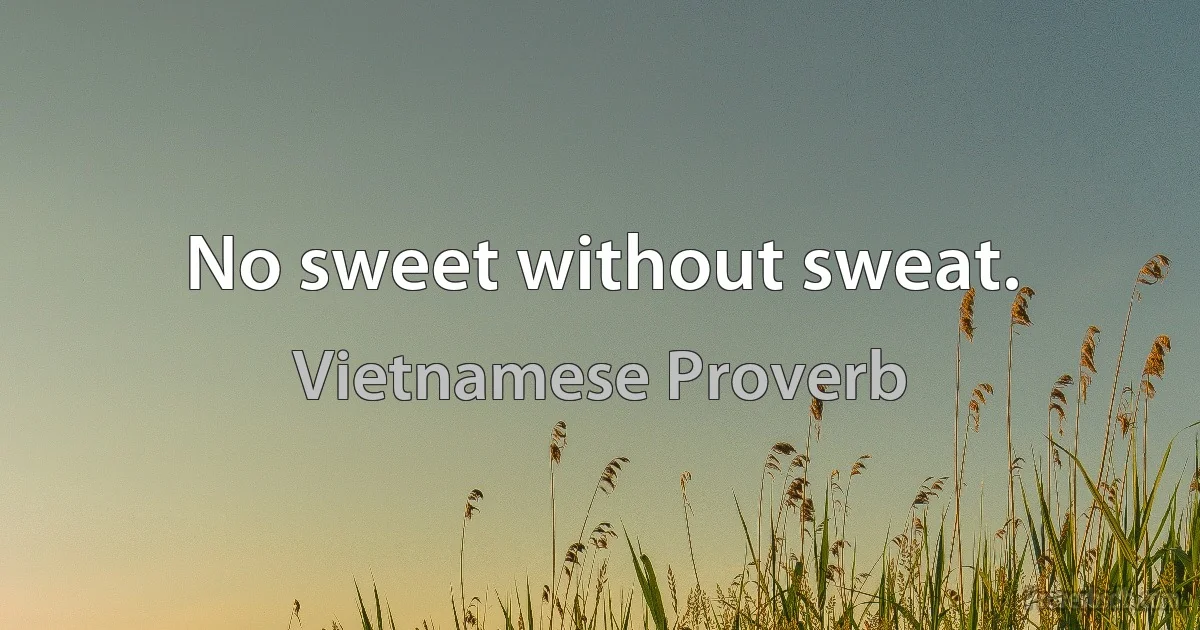 No sweet without sweat. (Vietnamese Proverb)