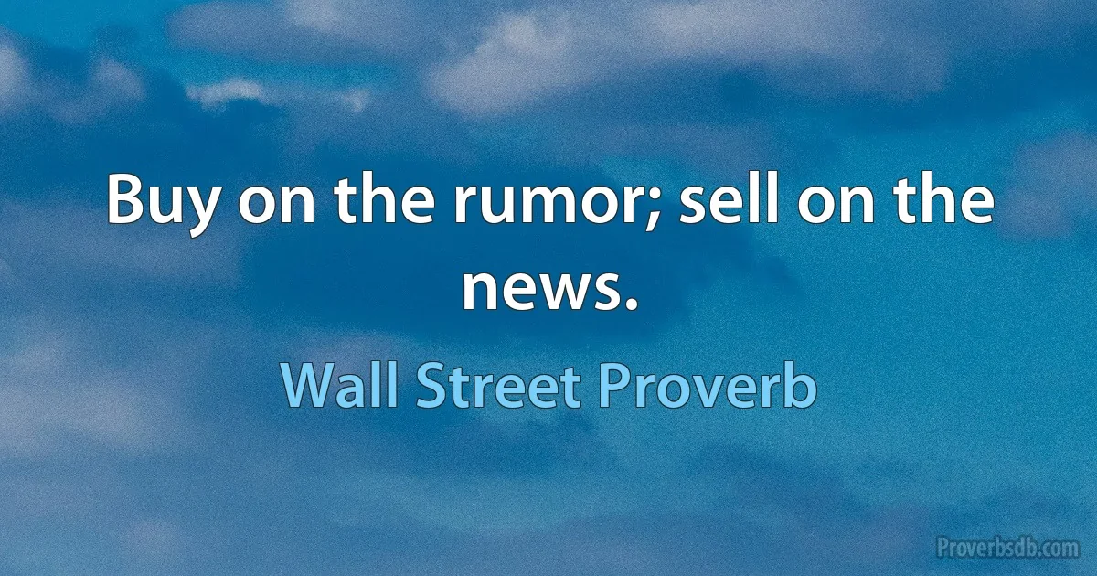 Buy on the rumor; sell on the news. (Wall Street Proverb)