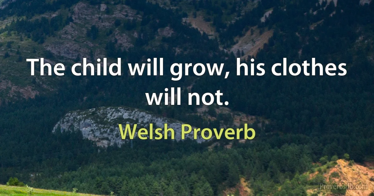 The child will grow, his clothes will not. (Welsh Proverb)