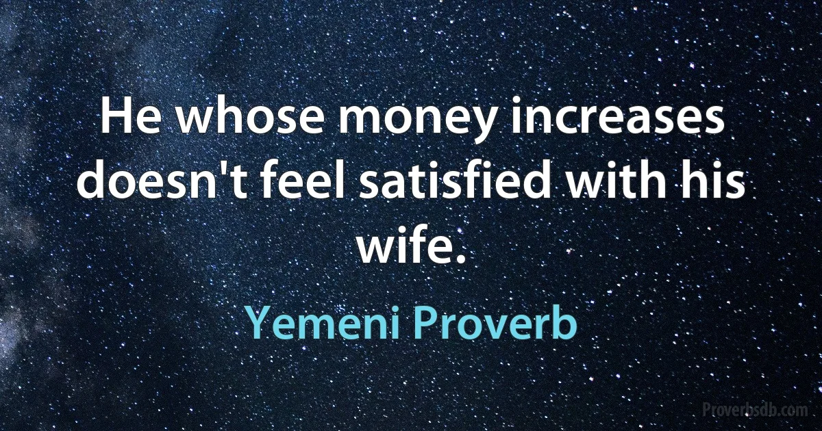 He whose money increases doesn't feel satisfied with his wife. (Yemeni Proverb)