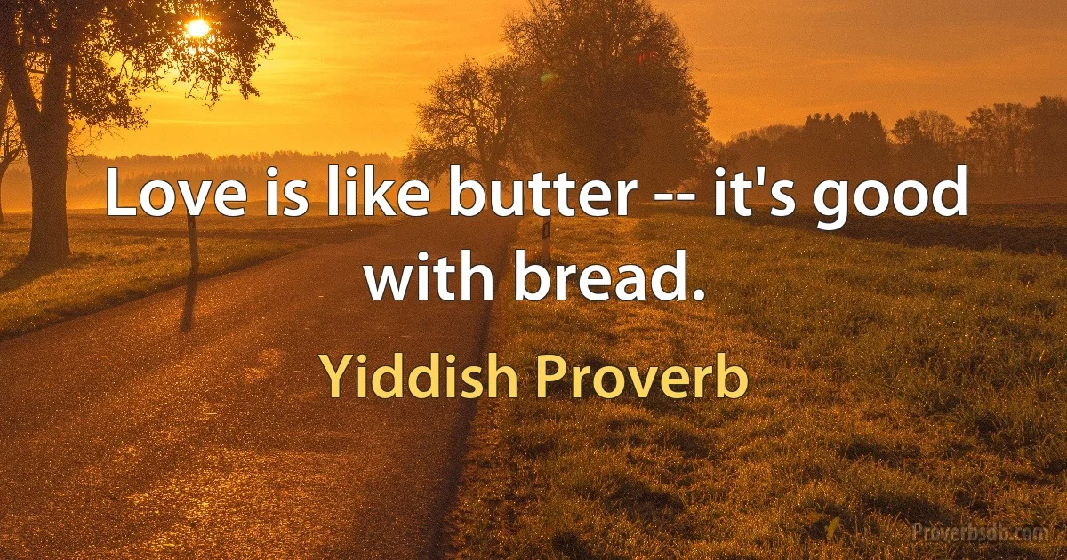 Love is like butter -- it's good with bread. (Yiddish Proverb)