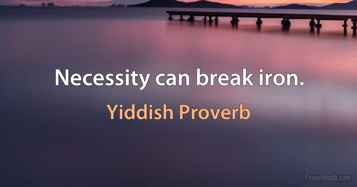 Necessity can break iron. (Yiddish Proverb)