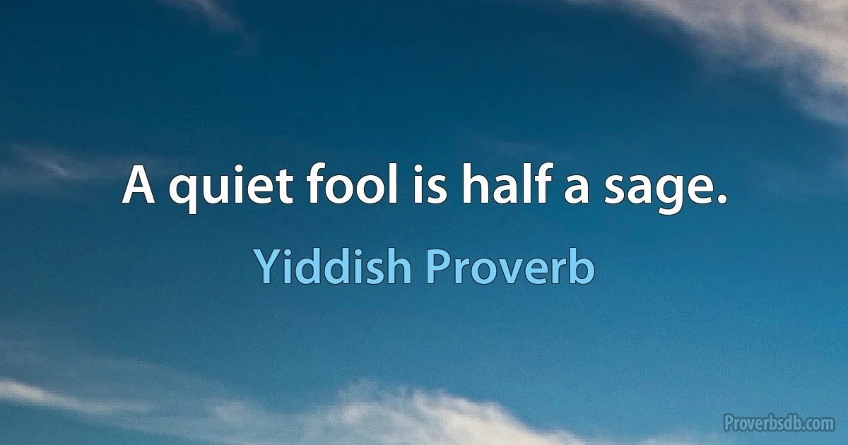 A quiet fool is half a sage. (Yiddish Proverb)