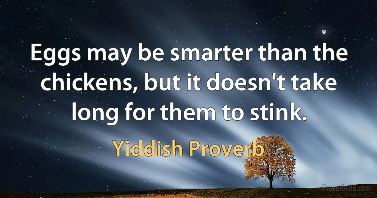 Eggs may be smarter than the chickens, but it doesn't take long for them to stink. (Yiddish Proverb)