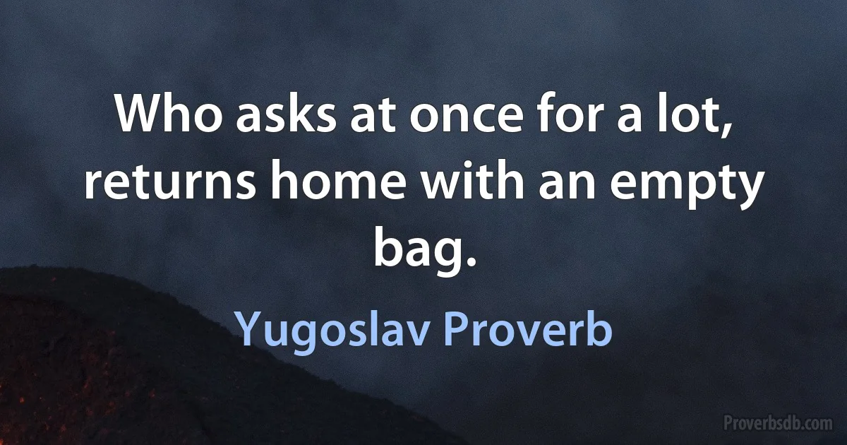 Who asks at once for a lot, returns home with an empty bag. (Yugoslav Proverb)