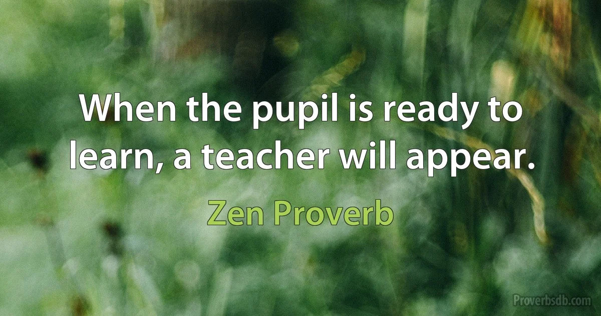 When the pupil is ready to learn, a teacher will appear. (Zen Proverb)