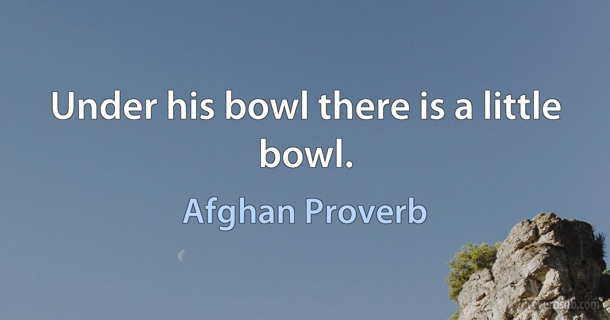 Under his bowl there is a little bowl. (Afghan Proverb)